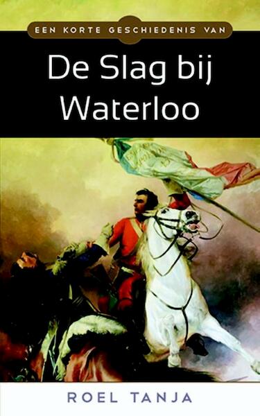 Een korte geschiedenis van de Slag bij Waterloo - Roel Tanja (ISBN 9789045318639)