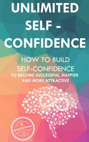 Unlimited Self Confidence: How to build Self-Confidence to become Successful, Happier and more Attractive - George M. Bender (ISBN 9789463865838)