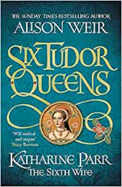 Six Tudor Queens: Katharine Parr, The Sixth Wife - Alison Weir (ISBN 9781472227867)