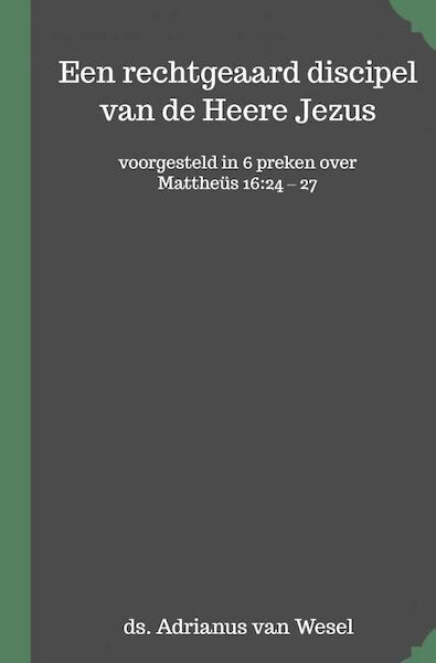 Een rechtgeaard discipel van de Heere Jezus - Adrianus Van Wesel (ISBN 9789403612140)