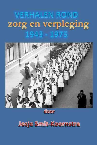 Verhalen rond zorg en verpleging 1943 - 1975 - Josje Smit-Koornstra (ISBN 9789491254277)