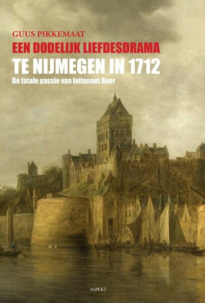 Een dodelijk liefdesdrama te Nijmegen in 1712 - Guus Pikkemaat (ISBN 9789461534842)
