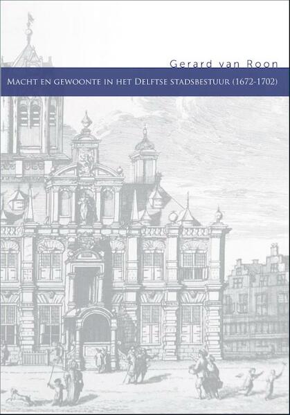 Macht en gewoonte in het Delftse stadsbestuur (1672-1702) - Gerard van Roon (ISBN 9789059728219)