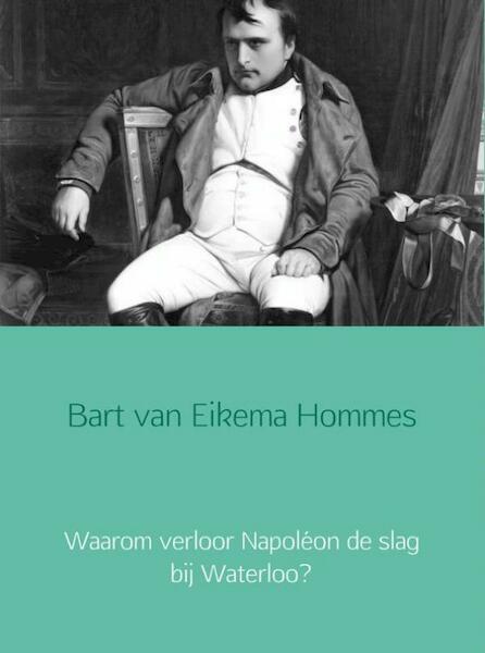 Waarom verloor Napoléon de slag bij Waterloo? - Bart van Eikema Hommes (ISBN 9789402134384)